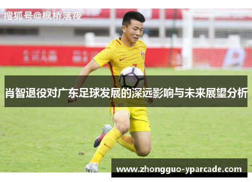 肖智退役对广东足球发展的深远影响与未来展望分析