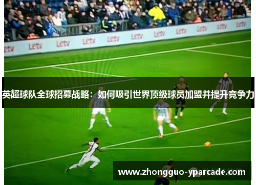 英超球队全球招募战略:如何吸引世界顶级球员加盟并提升竞争力 英超球队全球招募战略:如何吸引世界顶级球员加盟并提升竞争力