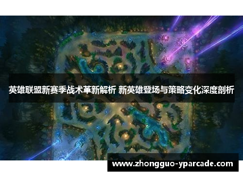英雄联盟新赛季战术革新解析 新英雄登场与策略变化深度剖析