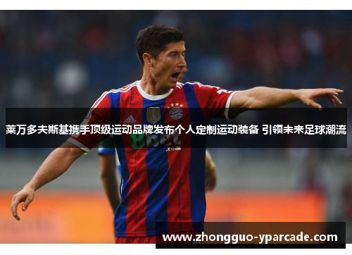 莱万多夫斯基携手顶级运动品牌发布个人定制运动装备 引领未来足球潮流 莱万多夫斯基携手顶级运动品牌发布个人定制运动装备 引领未来足球潮流