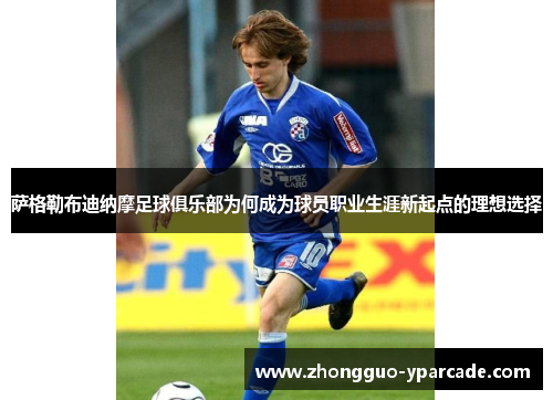 萨格勒布迪纳摩足球俱乐部为何成为球员职业生涯新起点的理想选择 萨格勒布迪纳摩足球俱乐部为何成为球员职业生涯新起点的理想选择