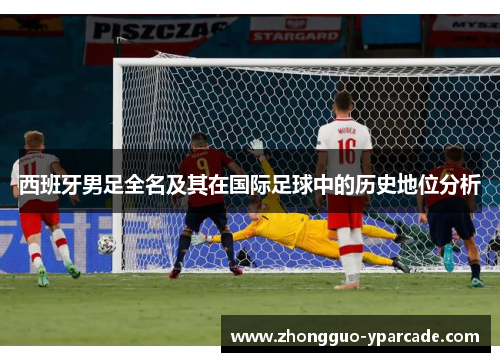 西班牙男足全名及其在国际足球中的历史地位分析 西班牙男足全名及其在国际足球中的历史地位分析