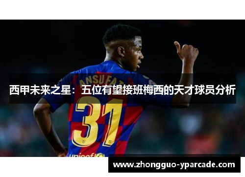 西甲未来之星：五位有望接班梅西的天才球员分析