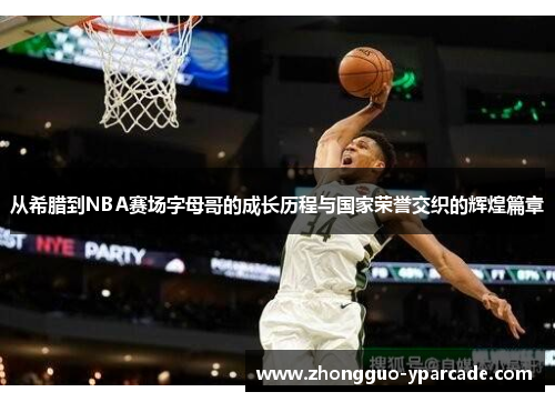 从希腊到NBA赛场字母哥的成长历程与国家荣誉交织的辉煌篇章 从希腊到NBA赛场字母哥的成长历程与国家荣誉交织的辉煌篇章