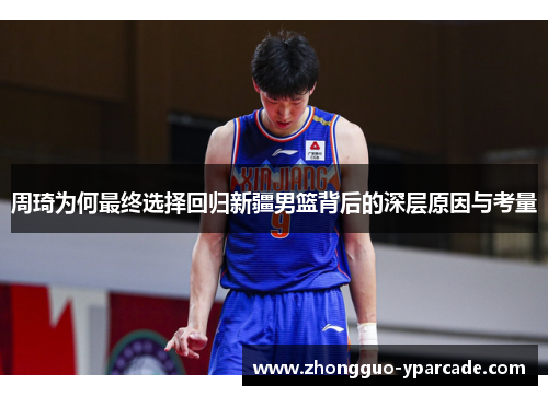 周琦为何最终选择回归新疆男篮背后的深层原因与考量 周琦为何最终选择回归新疆男篮背后的深层原因与考量