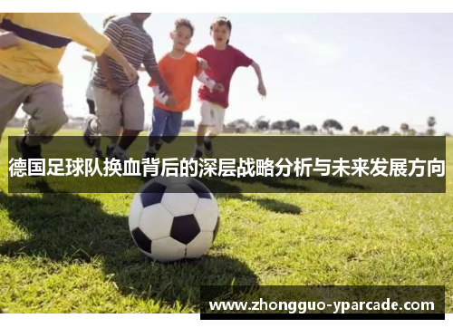 德国足球队换血背后的深层战略分析与未来发展方向