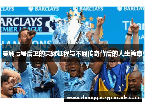 曼城七号后卫的荣耀征程与不屈传奇背后的人生篇章