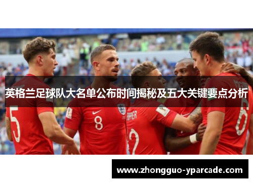 英格兰足球队大名单公布时间揭秘及五大关键要点分析