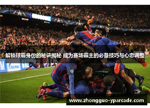 解锁球霸身份的秘诀揭秘 成为赛场霸主的必备技巧与心态调整