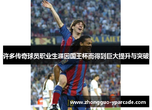 许多传奇球员职业生涯因国王杯而得到巨大提升与突破 许多传奇球员职业生涯因国王杯而得到巨大提升与突破