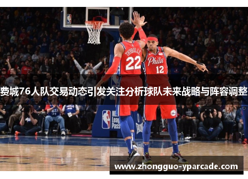 费城76人队交易动态引发关注分析球队未来战略与阵容调整