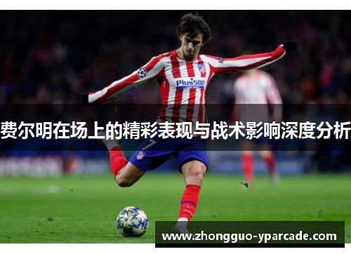 费尔明在场上的精彩表现与战术影响深度分析