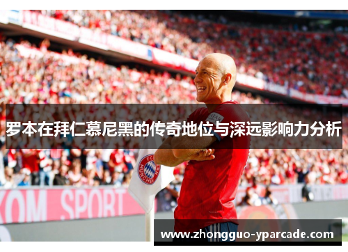 罗本在拜仁慕尼黑的传奇地位与深远影响力分析