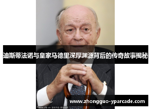 迪斯蒂法诺与皇家马德里深厚渊源背后的传奇故事揭秘