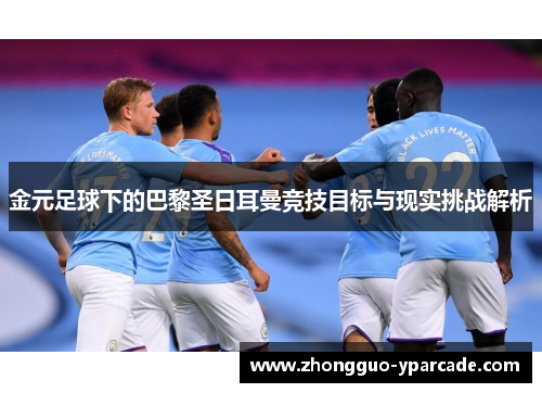 金元足球下的巴黎圣日耳曼竞技目标与现实挑战解析