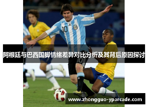 阿根廷与巴西国脚情绪差异对比分析及其背后原因探讨