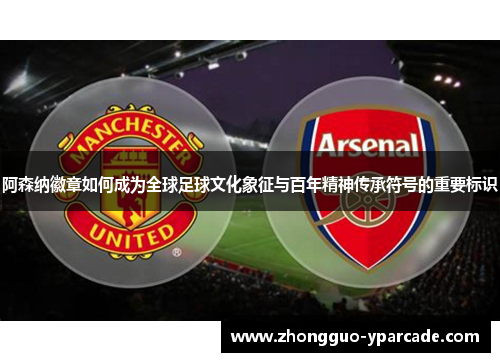 阿森纳徽章如何成为全球足球文化象征与百年精神传承符号的重要标识
