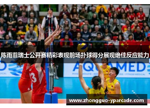 陈雨菲瑞士公开赛精彩表现前场扑球得分展现绝佳反应能力