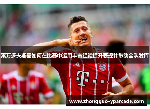 莱万多夫斯基如何在比赛中运用丰富经验提升表现并带动全队发挥