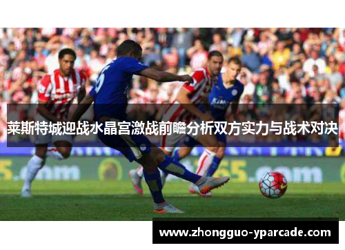 莱斯特城迎战水晶宫激战前瞻分析双方实力与战术对决