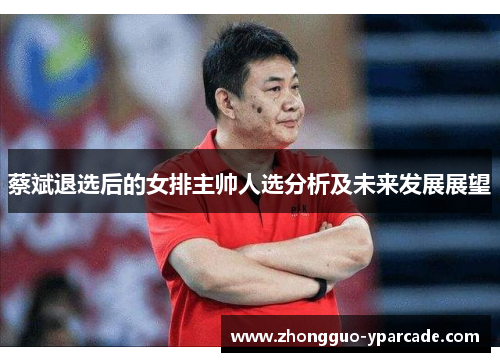 蔡斌退选后的女排主帅人选分析及未来发展展望