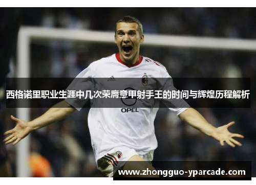 西格诺里职业生涯中几次荣膺意甲射手王的时间与辉煌历程解析