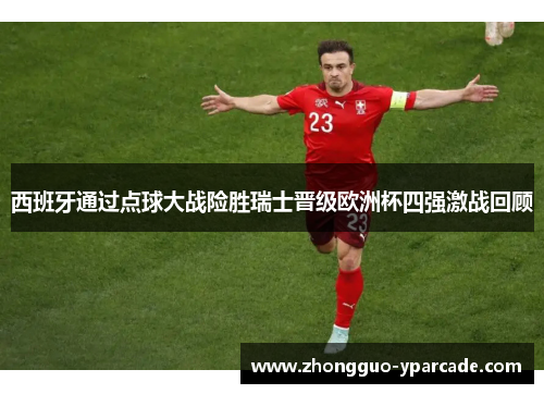 西班牙通过点球大战险胜瑞士晋级欧洲杯四强激战回顾