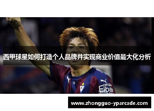 西甲球星如何打造个人品牌并实现商业价值最大化分析