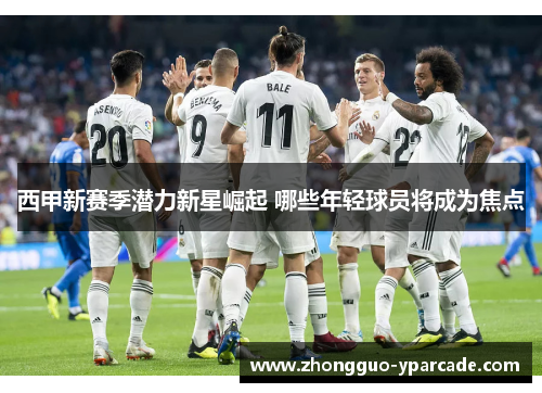 西甲新赛季潜力新星崛起 哪些年轻球员将成为焦点
