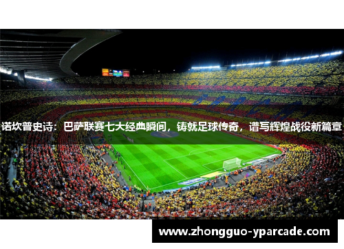 诺坎普史诗:巴萨联赛七大经典瞬间,铸就足球传奇,谱写辉煌战役新篇章 诺坎普史诗:巴萨联赛七大经典瞬间,铸就足球传奇,谱写辉煌战役新篇章