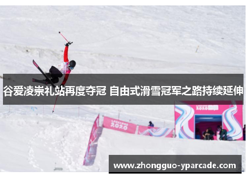 谷爱凌崇礼站再度夺冠 自由式滑雪冠军之路持续延伸