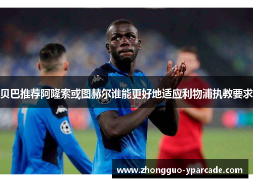 贝巴推荐阿隆索或图赫尔谁能更好地适应利物浦执教要求