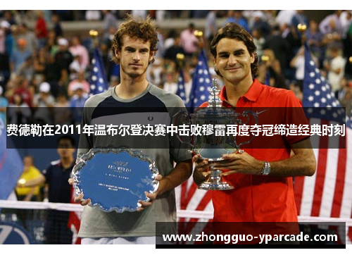 费德勒在2011年温布尔登决赛中击败穆雷再度夺冠缔造经典时刻