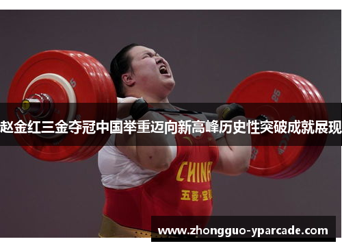 赵金红三金夺冠中国举重迈向新高峰历史性突破成就展现 赵金红三金夺冠中国举重迈向新高峰历史性突破成就展现