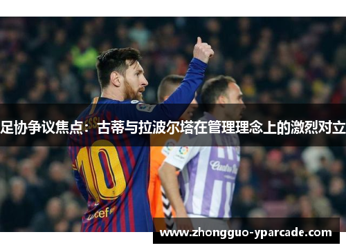 足协争议焦点:古蒂与拉波尔塔在管理理念上的激烈对立 足协争议焦点:古蒂与拉波尔塔在管理理念上的激烈对立