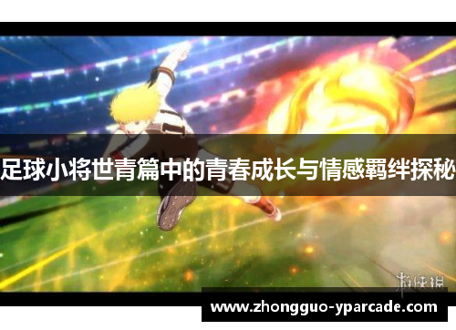 足球小将世青篇中的青春成长与情感羁绊探秘 足球小将世青篇中的青春成长与情感羁绊探秘