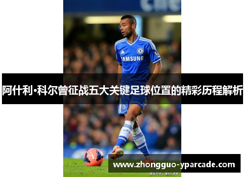 阿什利·科尔曾征战五大关键足球位置的精彩历程解析 阿什利·科尔曾征战五大关键足球位置的精彩历程解析