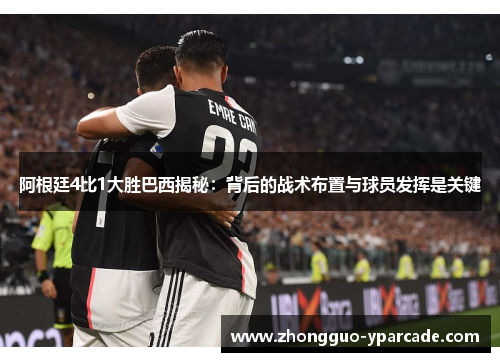 阿根廷4比1大胜巴西揭秘：背后的战术布置与球员发挥是关键