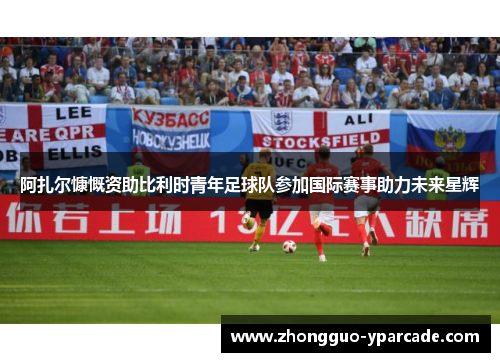 阿扎尔慷慨资助比利时青年足球队参加国际赛事助力未来星辉