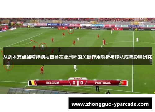 从战术支点到精神领袖吉鲁在亚洲杯的关键作用解析与球队成败影响研究