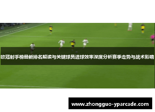 欧冠射手榜最新排名解读与关键球员进球效率深度分析赛季走势与战术影响