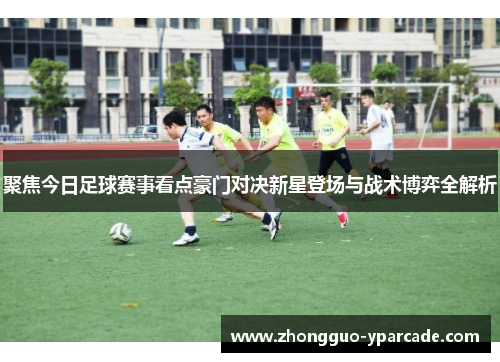 聚焦今日足球赛事看点豪门对决新星登场与战术博弈全解析