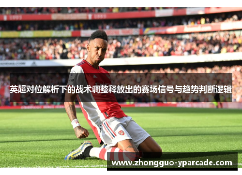 英超对位解析下的战术调整释放出的赛场信号与趋势判断逻辑
