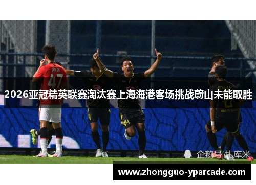 2026亚冠精英联赛淘汰赛上海海港客场挑战蔚山未能取胜