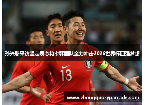 孙兴慜采访坚定表态将率韩国队全力冲击2026世界杯四强梦想