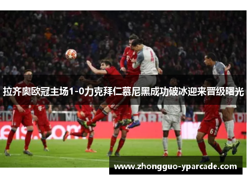 拉齐奥欧冠主场1-0力克拜仁慕尼黑成功破冰迎来晋级曙光