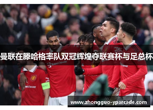 曼联在滕哈格率队双冠辉煌夺联赛杯与足总杯