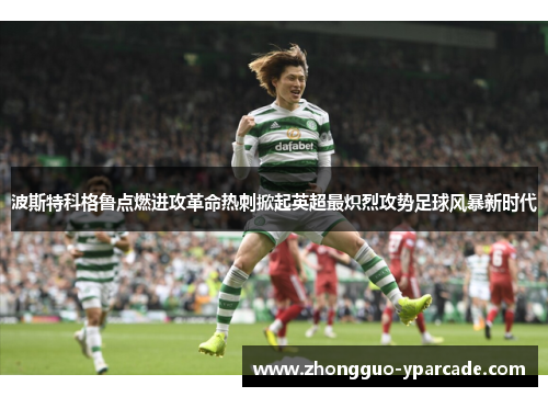 波斯特科格鲁点燃进攻革命热刺掀起英超最炽烈攻势足球风暴新时代