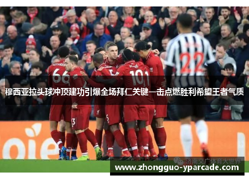 穆西亚拉头球冲顶建功引爆全场拜仁关键一击点燃胜利希望王者气质