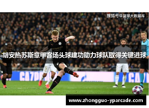 胡安热苏斯意甲客场头球建功助力球队取得关键进球